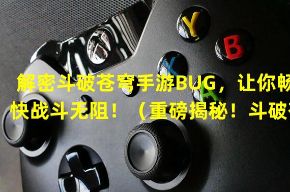 解密斗破苍穹手游BUG，让你畅快战斗无阻！（重磅揭秘！斗破苍穹手游启动报错的最佳解决办法！）