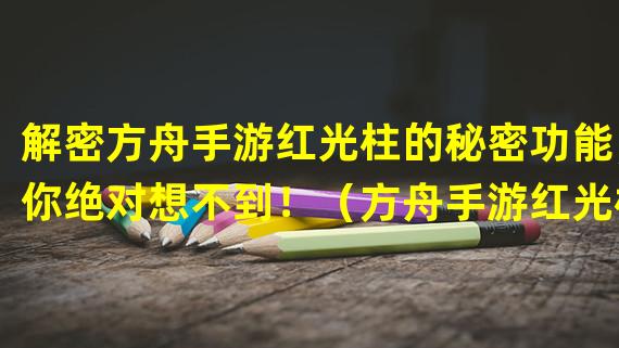 解密方舟手游红光柱的秘密功能，你绝对想不到！（方舟手游红光柱的真正用途竟然是这个？！）