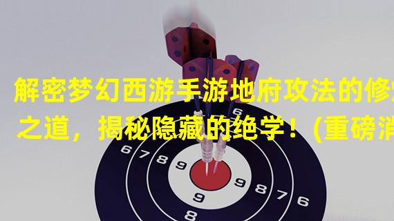 解密梦幻西游手游地府攻法的修炼之道，揭秘隐藏的绝学！(重磅消息！梦幻西游手游地府攻法修炼能力大揭秘，只有少数人知道的秘密！)