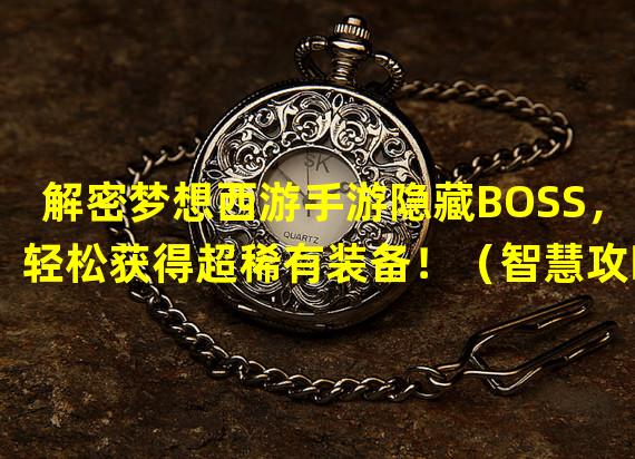 解密梦想西游手游隐藏BOSS，轻松获得超稀有装备！（智慧攻略，轻松突破梦想西游手游挑战难关！）