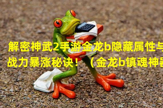 解密神武2手游金龙b隐藏属性与战力暴涨秘诀！（金龙b镇魂神器！神武2手游新进化道具全面解析！）