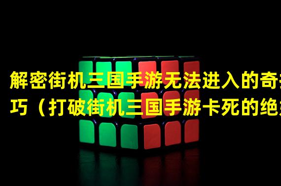 解密街机三国手游无法进入的奇技巧（打破街机三国手游卡死的绝妙方法）