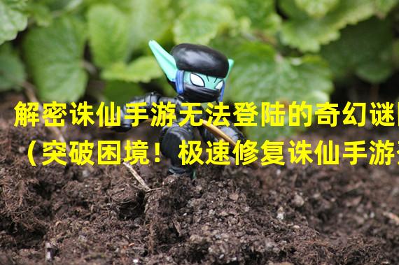 解密诛仙手游无法登陆的奇幻谜团（突破困境！极速修复诛仙手游登陆问题的秘技揭秘）