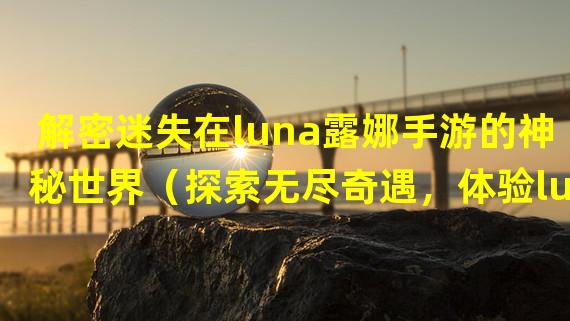 解密迷失在luna露娜手游的神秘世界（探索无尽奇遇，体验luna露娜手游独特魅力）