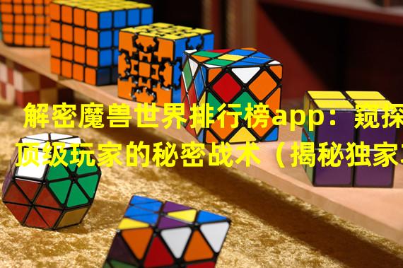 解密魔兽世界排行榜app：窥探顶级玩家的秘密战术（揭秘独家功能！魔兽世界排行榜app让你轻松找到最强战友）