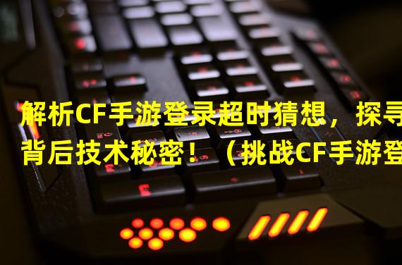 解析CF手游登录超时猜想，探寻背后技术秘密！（挑战CF手游登陆超时限制，玩家呼吁游戏优化！）