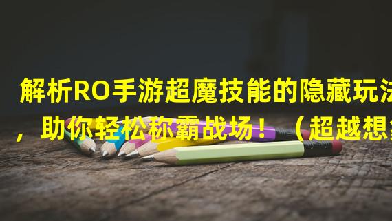 解析RO手游超魔技能的隐藏玩法，助你轻松称霸战场！（超越想象！RO手游超魔技能独家解密，打造狂暴强大角色！）