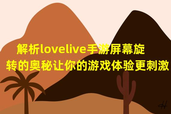 解析lovelive手游屏幕旋转的奥秘让你的游戏体验更刺激！(lovelive手游屏幕旋转的独特功能颠覆你的游戏体验！)