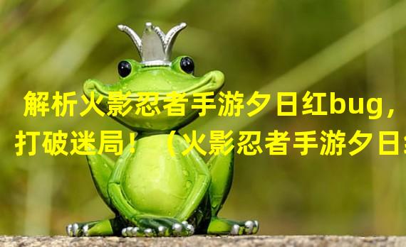 解析火影忍者手游夕日红bug，打破迷局！（火影忍者手游夕日红的bug惊现！游戏世界的黑暗面曝光！）