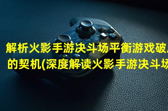 解析火影手游决斗场平衡游戏破局的契机(深度解读火影手游决斗场平衡机制打造公平竞技环境)