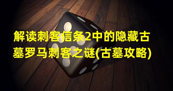 解读刺客信条2中的隐藏古墓罗马刺客之谜(古墓攻略)