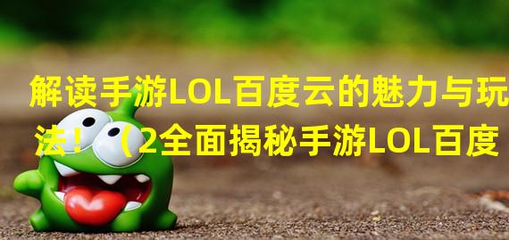 解读手游LOL百度云的魅力与玩法！（2全面揭秘手游LOL百度云的未知秘密！）(全面揭秘手游LOL百度云的未知秘密！）)