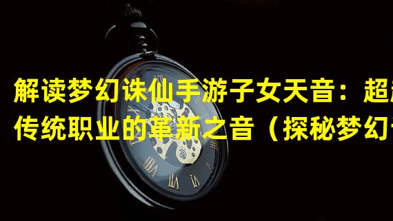 解读梦幻诛仙手游子女天音：超越传统职业的革新之音（探秘梦幻诛仙手游子女天音：引领玩家进入神秘的音乐乐园）