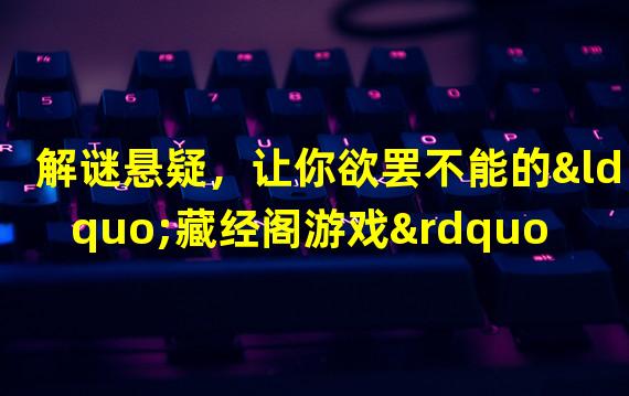 解谜悬疑，让你欲罢不能的“藏经阁游戏”(开启智慧之门，畅享知识盛宴的“藏经阁游戏大全”)