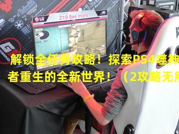 解锁全任务攻略！探索PS4噬神者重生的全新世界！（2攻略无所遗漏，玩转噬神者重生的终极秘籍！）(攻略无所遗漏，玩转噬神者重生的终极秘籍！）)