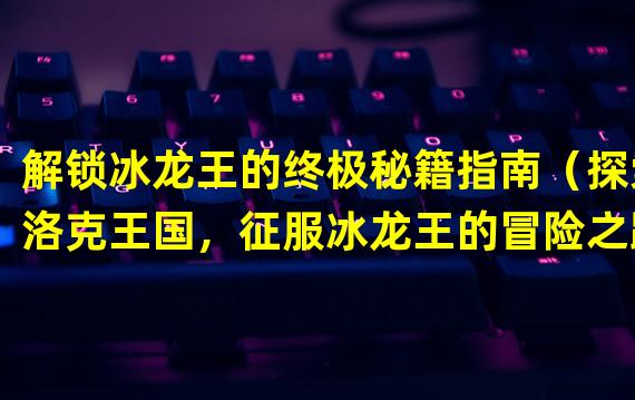 解锁冰龙王的终极秘籍指南（探索洛克王国，征服冰龙王的冒险之路）