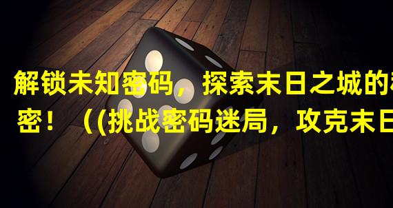 解锁未知密码，探索末日之城的秘密！（(挑战密码迷局，攻克末日之城手游的终极难题！）