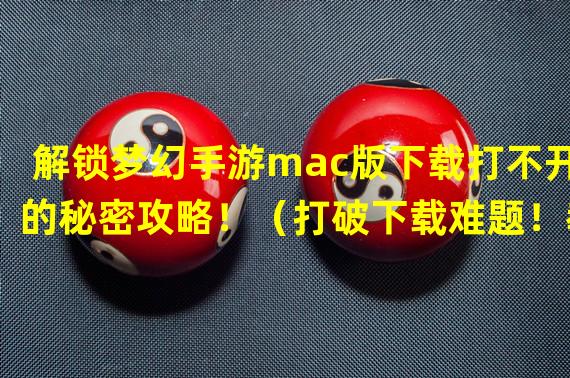 解锁梦幻手游mac版下载打不开的秘密攻略！（打破下载难题！教你在mac上畅玩梦幻手游！）