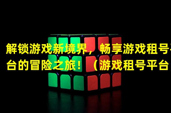 解锁游戏新境界，畅享游戏租号平台的冒险之旅！（游戏租号平台，打破传统游戏模式，体验全新游戏世界！）