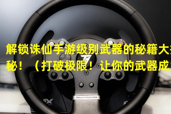 解锁诛仙手游级别武器的秘籍大揭秘！（打破极限！让你的武器成为诛仙手游中独一无二的存在！）