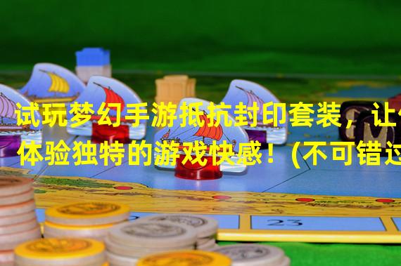 试玩梦幻手游抵抗封印套装，让你体验独特的游戏快感！(不可错过的梦幻手游抵抗封印套装，带你进入奇幻的游戏世界！)