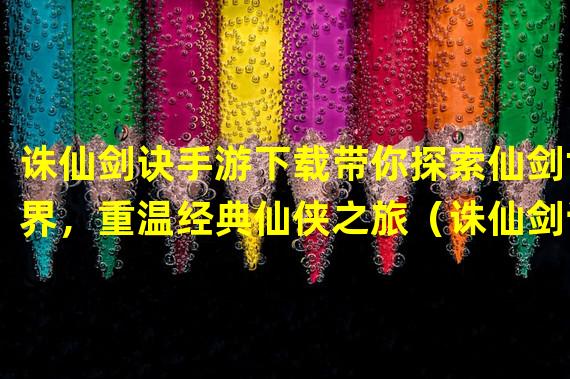 诛仙剑诀手游下载带你探索仙剑世界，重温经典仙侠之旅（诛仙剑诀手游下载让你体验真实仙侠修仙之路，开启独一无二的仙剑传奇）