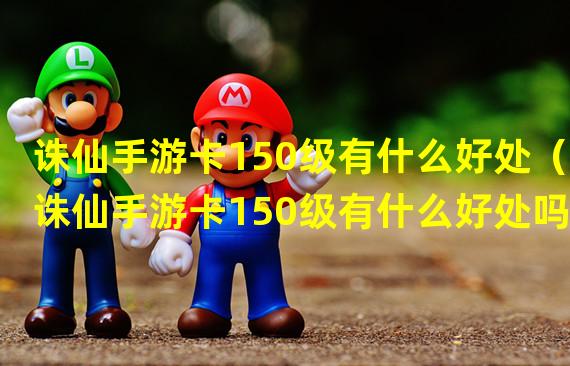 诛仙手游卡150级有什么好处（诛仙手游卡150级有什么好处吗）