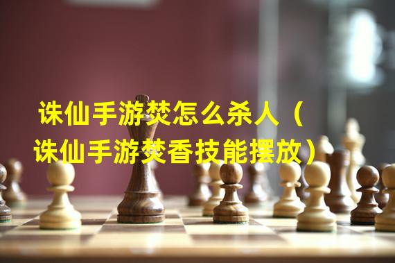 诛仙手游焚怎么杀人（诛仙手游焚香技能摆放）