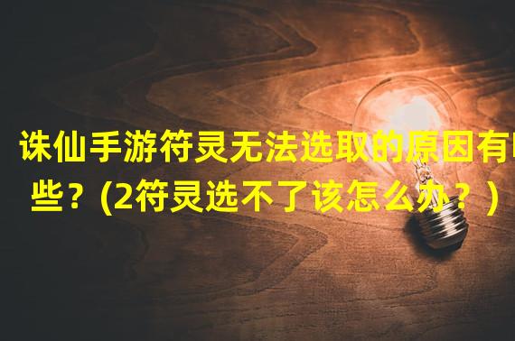 诛仙手游符灵无法选取的原因有哪些？(2符灵选不了该怎么办？)(符灵选不了该怎么办？))