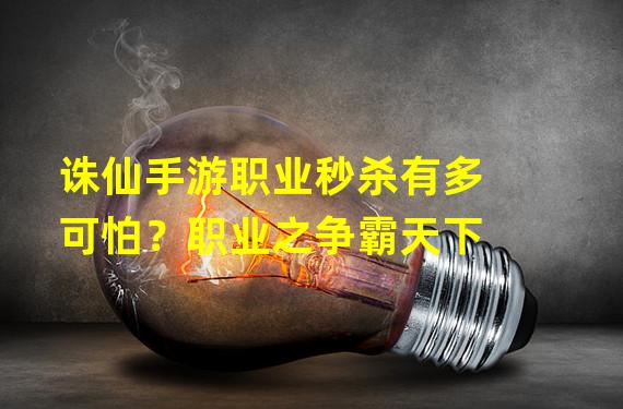 诛仙手游职业秒杀有多可怕？职业之争霸天下