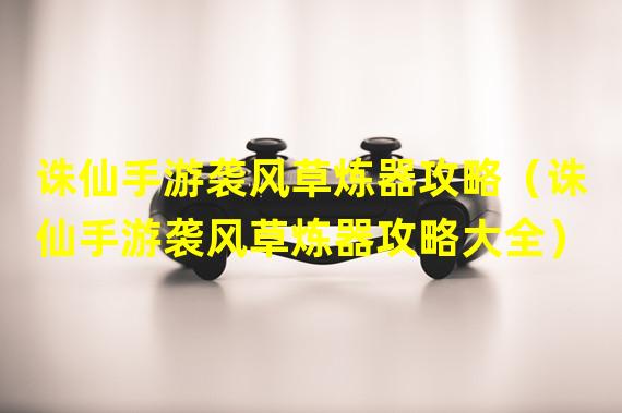 诛仙手游袭风草炼器攻略（诛仙手游袭风草炼器攻略大全）