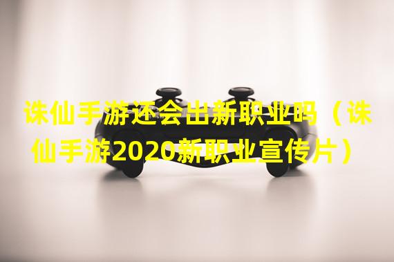 诛仙手游还会出新职业吗（诛仙手游2020新职业宣传片）