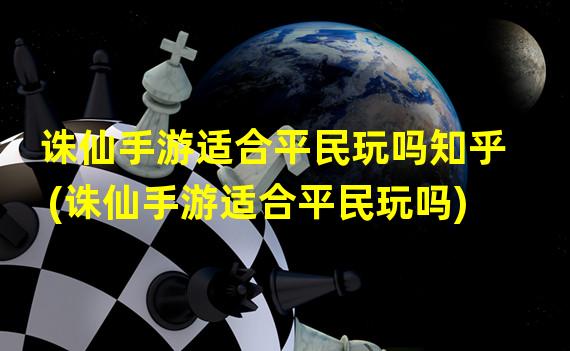 诛仙手游适合平民玩吗知乎(诛仙手游适合平民玩吗)