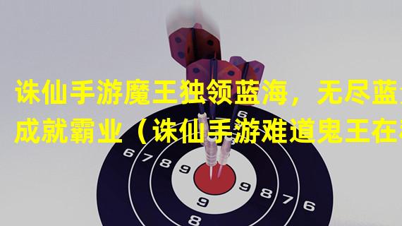 诛仙手游魔王独领蓝海，无尽蓝量成就霸业（诛仙手游难道鬼王在秘地补蓝？解密鬼王蓝量神迹）