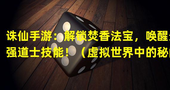 诛仙手游：解锁焚香法宝，唤醒最强道士技能！（虚拟世界中的秘闻与谜团：焚香法宝之源探秘！）