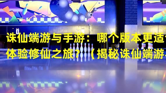 诛仙端游与手游：哪个版本更适合体验修仙之旅？（揭秘诛仙端游与手游的差异：各有千秋还是水火不容？）