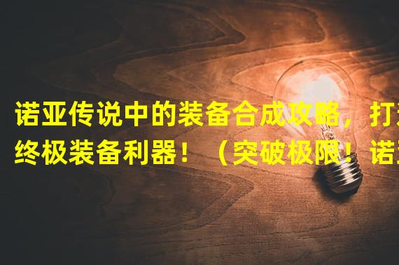 诺亚传说中的装备合成攻略，打造终极装备利器！（突破极限！诺亚传说里的完美装备合成技巧揭秘！）