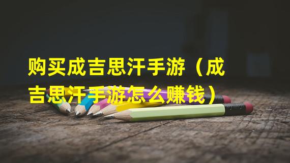 购买成吉思汗手游（成吉思汗手游怎么赚钱）