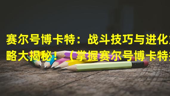 赛尔号博卡特：战斗技巧与进化策略大揭秘！（掌握赛尔号博卡特操作技巧，成为巅峰冠军的秘诀！）