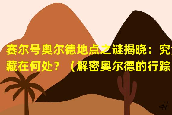 赛尔号奥尔德地点之谜揭晓：究竟藏在何处？（解密奥尔德的行踪：赛尔号中最神秘的地方在哪？）