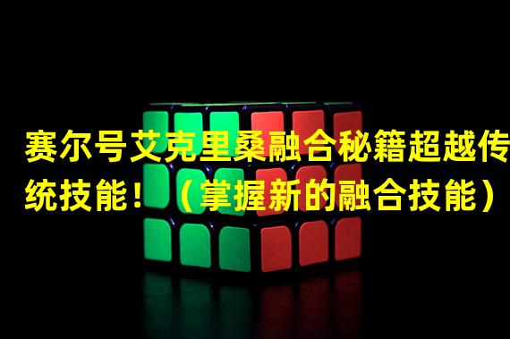 赛尔号艾克里桑融合秘籍超越传统技能！（掌握新的融合技能）