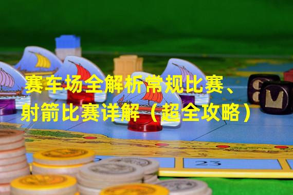 赛车场全解析常规比赛、射箭比赛详解（超全攻略）