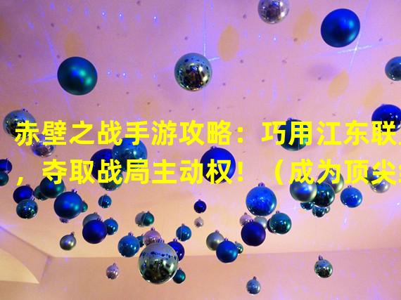 赤壁之战手游攻略：巧用江东联盟，夺取战局主动权！（成为顶尖统帅的关键技巧——赤壁之战手游攻略揭秘！）