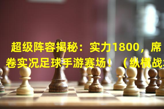 超级阵容揭秘：实力1800，席卷实况足球手游赛场！（纵横战场，1800实力的玩家如何打造完美阵容？）