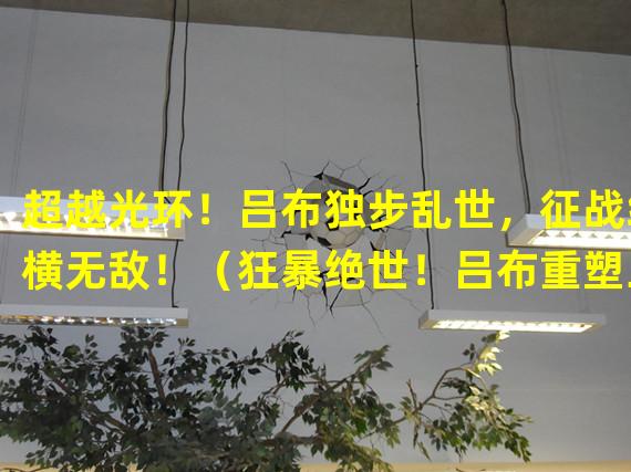 超越光环！吕布独步乱世，征战纵横无敌！（狂暴绝世！吕布重塑三国传奇，战无不胜！）