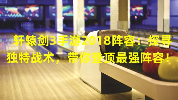 轩辕剑3手游2018阵容：探寻独特战术，带你登顶最强阵容！（轩辕剑3手游2018阵容：新玩法解析，让你在游戏中突破边界！）