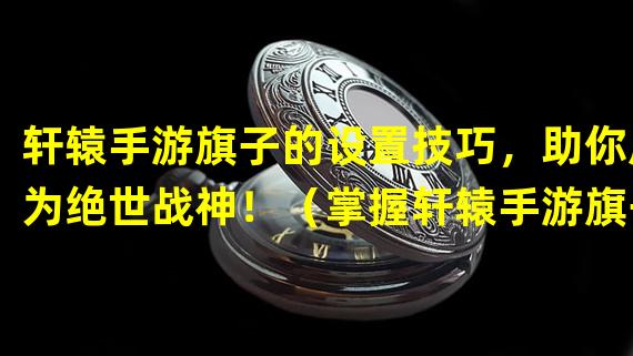 轩辕手游旗子的设置技巧，助你成为绝世战神！（掌握轩辕手游旗子设置方法，让你战无不胜！）