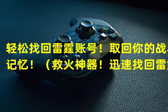 轻松找回雷霆账号！取回你的战斗记忆！（救火神器！迅速找回雷霆账号，挽救荣耀一统江湖！）