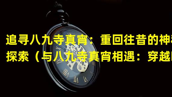 追寻八九寺真宵：重回往昔的神秘探索（与八九寺真宵相遇：穿越时空的奇幻冒险）