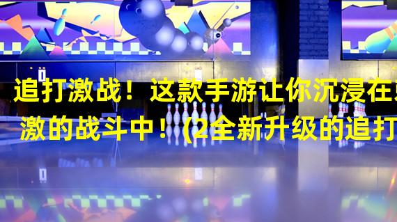 追打激战！这款手游让你沉浸在刺激的战斗中！(2全新升级的追打手游，马不停蹄的奔向胜利！)(全新升级的追打手游，马不停蹄的奔向胜利！))